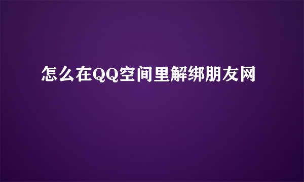 怎么在QQ空间里解绑朋友网