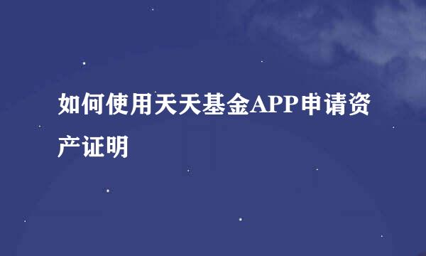 如何使用天天基金APP申请资产证明
