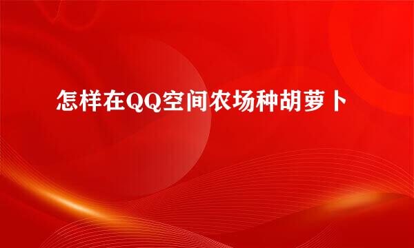 怎样在QQ空间农场种胡萝卜