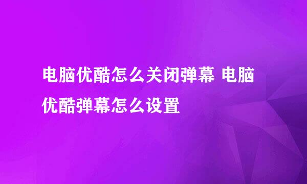 电脑优酷怎么关闭弹幕 电脑优酷弹幕怎么设置