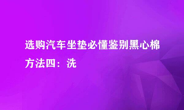 选购汽车坐垫必懂鉴别黑心棉方法四：洗