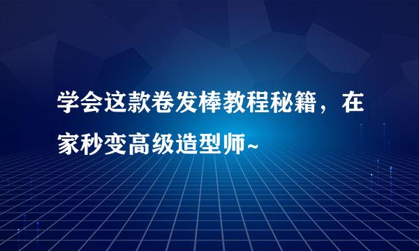 学会这款卷发棒教程秘籍，在家秒变高级造型师~