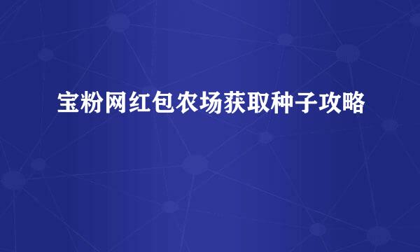 宝粉网红包农场获取种子攻略