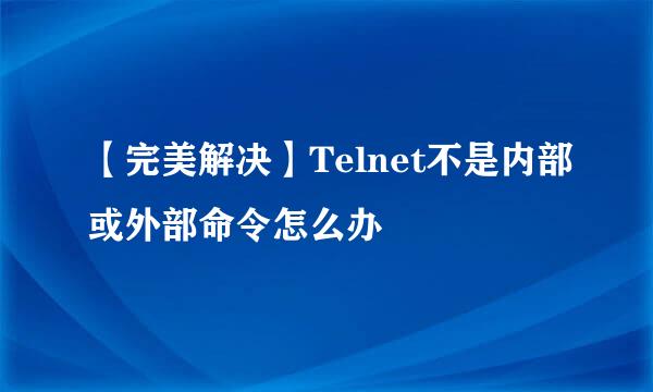 【完美解决】Telnet不是内部或外部命令怎么办