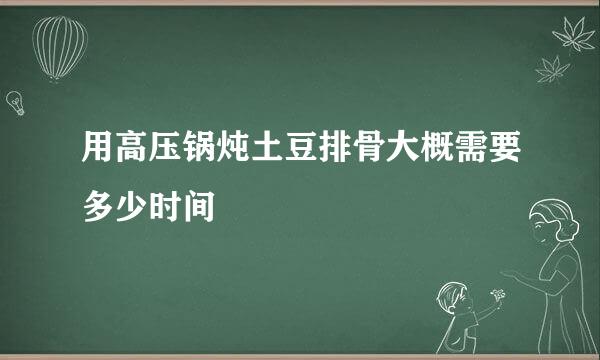 用高压锅炖土豆排骨大概需要多少时间