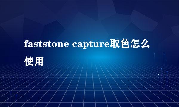 faststone capture取色怎么使用