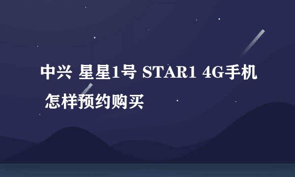 中兴 星星1号 STAR1 4G手机 怎样预约购买