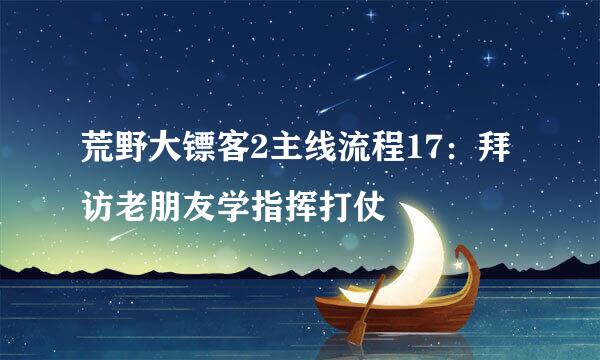 荒野大镖客2主线流程17：拜访老朋友学指挥打仗