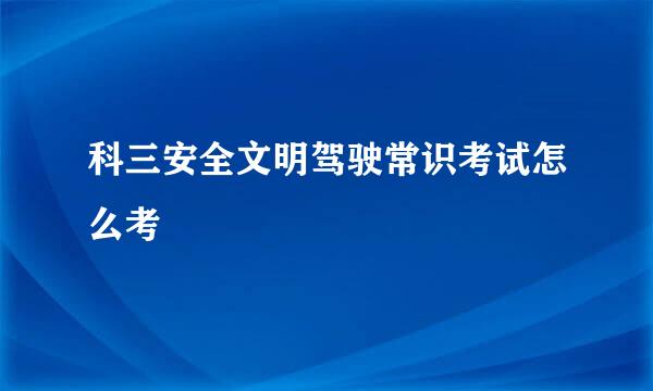 科三安全文明驾驶常识考试怎么考