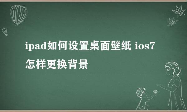 ipad如何设置桌面壁纸 ios7怎样更换背景