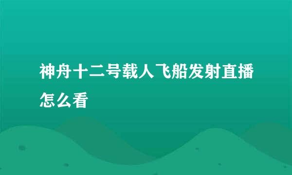 神舟十二号载人飞船发射直播怎么看