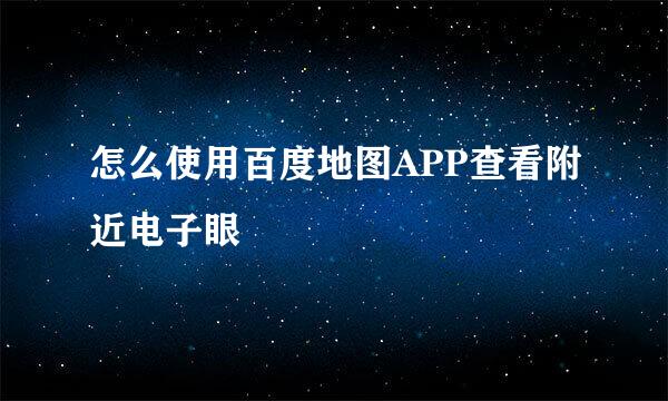 怎么使用百度地图APP查看附近电子眼