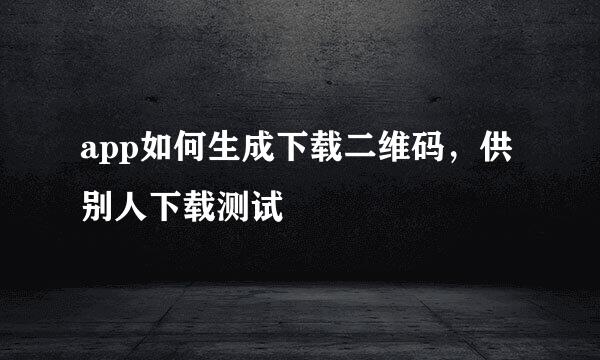 app如何生成下载二维码，供别人下载测试 
