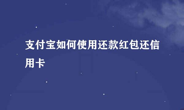 支付宝如何使用还款红包还信用卡