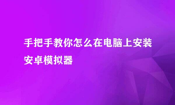 手把手教你怎么在电脑上安装安卓模拟器