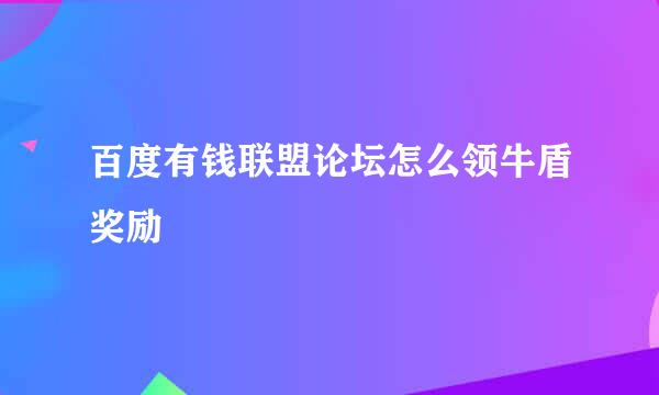 百度有钱联盟论坛怎么领牛盾奖励