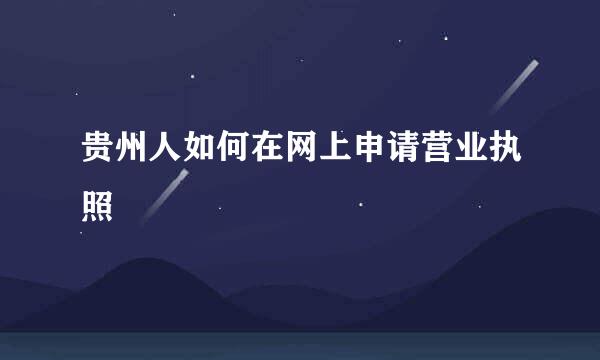 贵州人如何在网上申请营业执照