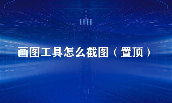 画图工具怎么截图（置顶）
