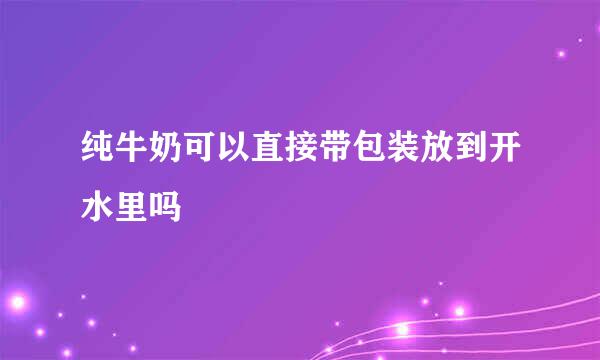 纯牛奶可以直接带包装放到开水里吗