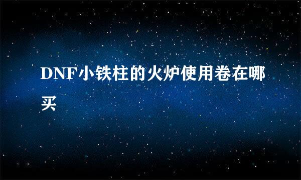 DNF小铁柱的火炉使用卷在哪买