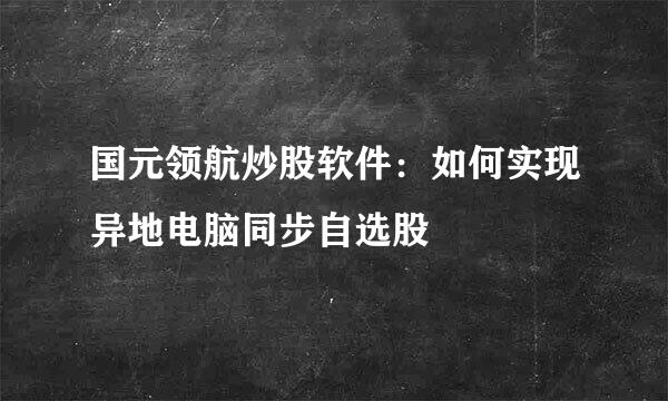 国元领航炒股软件：如何实现异地电脑同步自选股