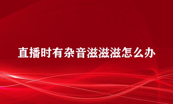 直播时有杂音滋滋滋怎么办