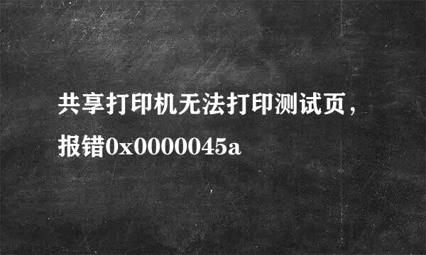 共享打印机无法打印测试页，报错0x0000045a