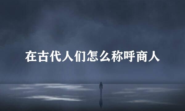 在古代人们怎么称呼商人