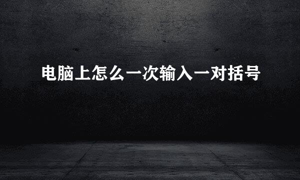 电脑上怎么一次输入一对括号
