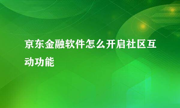 京东金融软件怎么开启社区互动功能