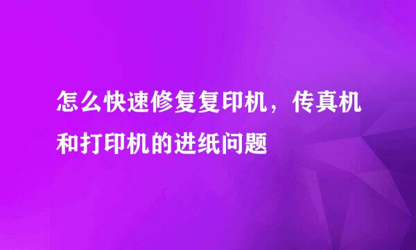 怎么快速修复复印机，传真机和打印机的进纸问题