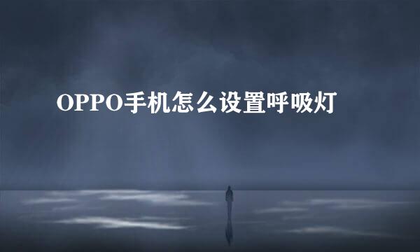 OPPO手机怎么设置呼吸灯