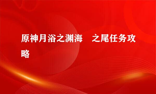 原神月浴之渊海祇之尾任务攻略