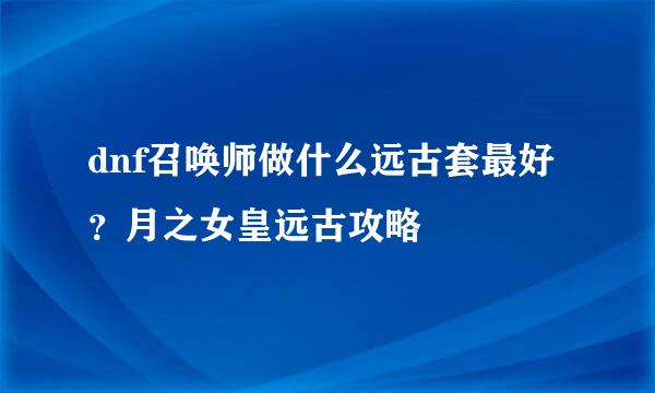 dnf召唤师做什么远古套最好？月之女皇远古攻略