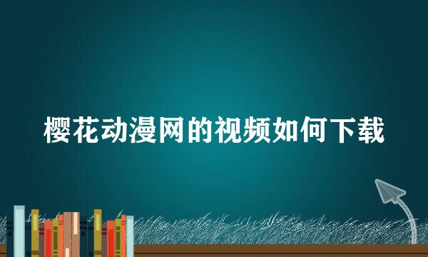 樱花动漫网的视频如何下载
