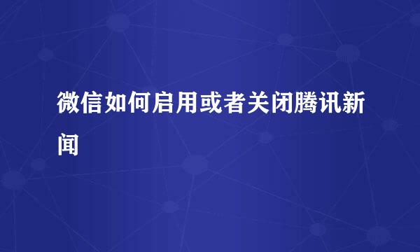 微信如何启用或者关闭腾讯新闻