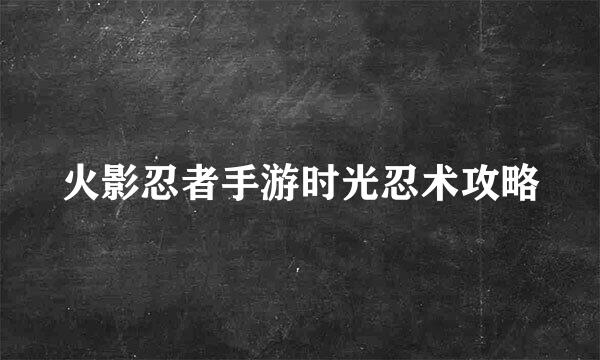 火影忍者手游时光忍术攻略