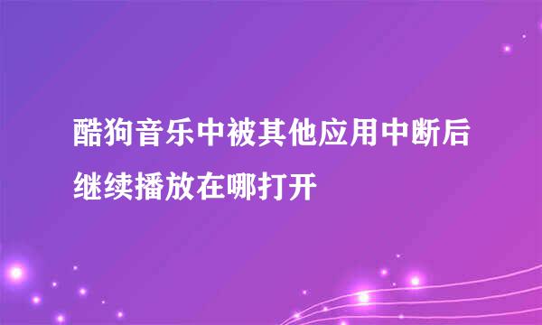 酷狗音乐中被其他应用中断后继续播放在哪打开