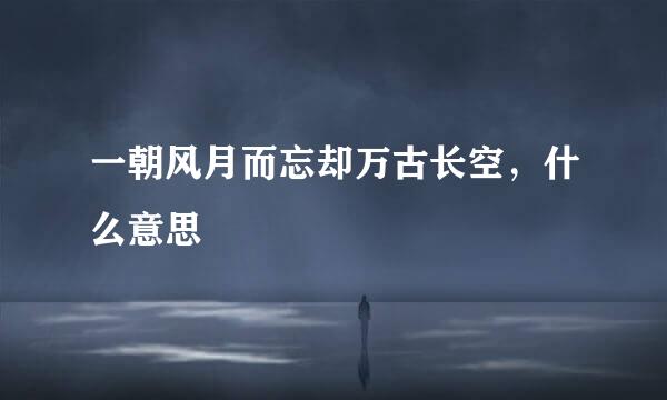 一朝风月而忘却万古长空，什么意思