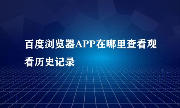 百度浏览器APP在哪里查看观看历史记录