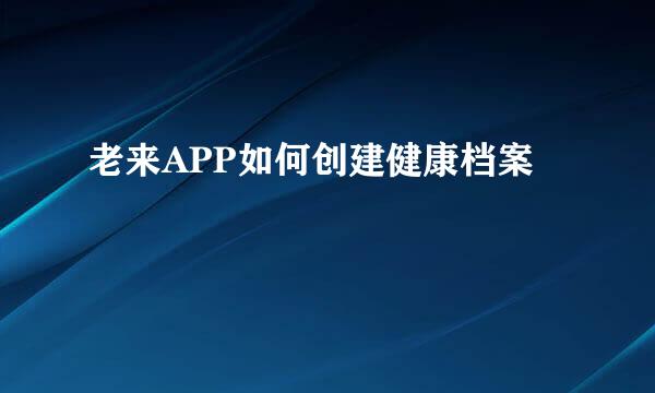 老来APP如何创建健康档案