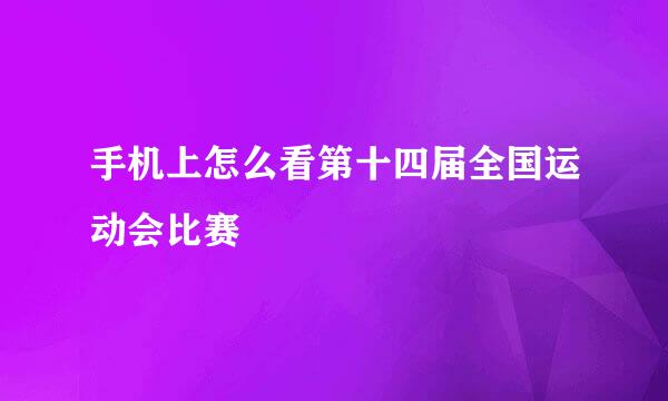 手机上怎么看第十四届全国运动会比赛