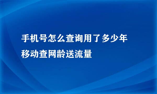 手机号怎么查询用了多少年 移动查网龄送流量