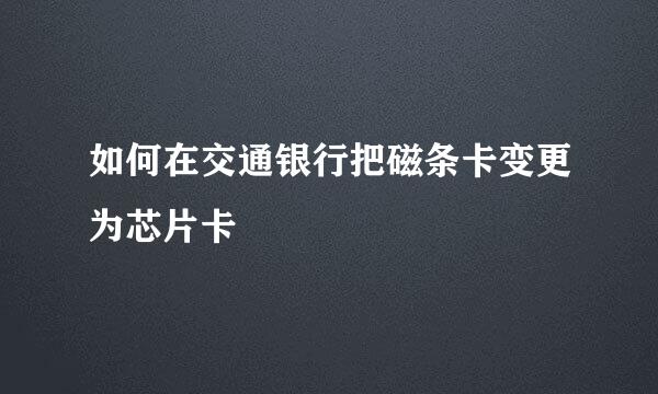 如何在交通银行把磁条卡变更为芯片卡