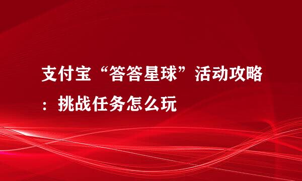 支付宝“答答星球”活动攻略：挑战任务怎么玩