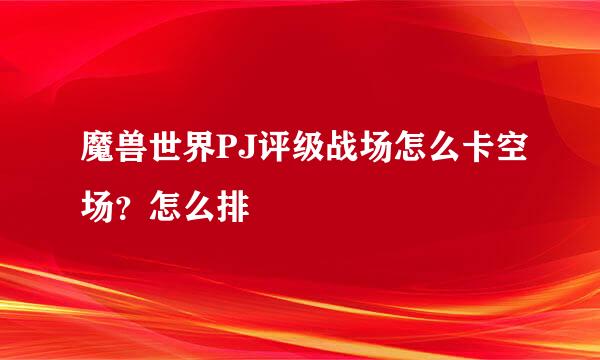魔兽世界PJ评级战场怎么卡空场？怎么排
