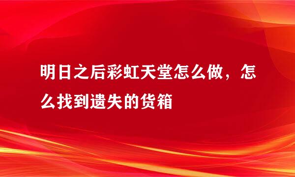 明日之后彩虹天堂怎么做，怎么找到遗失的货箱