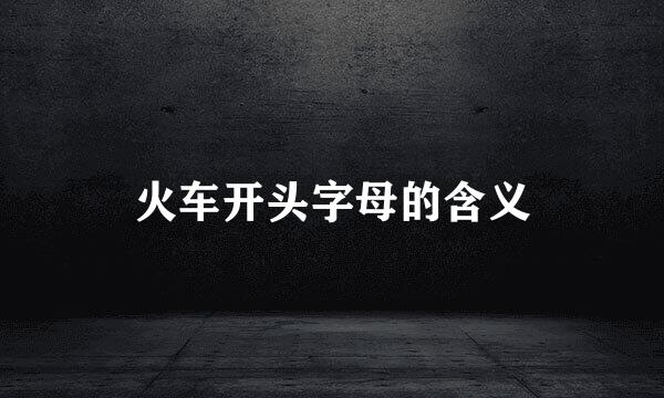 火车开头字母的含义