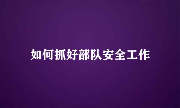 如何抓好部队安全工作