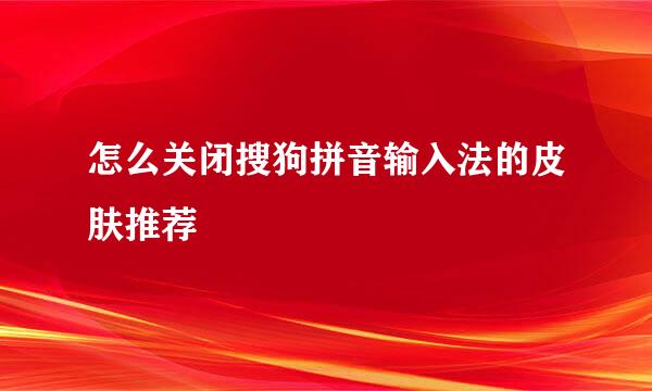 怎么关闭搜狗拼音输入法的皮肤推荐